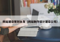 网站建设策划批发（网站制作设计建设公司）