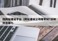 找网站建设平台（网站建设公司哪家好?该如何选择?）