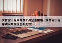 支付宝小程序开发工具登录报错（支付宝小程序访问未授权怎么处理）