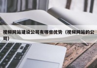 视频网站建设公司有哪些优势（视频网站的公司）