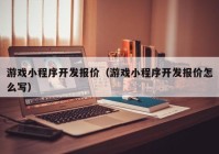 游戏小程序开发报价（游戏小程序开发报价怎么写）