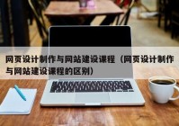 网页设计制作与网站建设课程（网页设计制作与网站建设课程的区别）