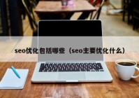 seo优化包括哪些（seo主要优化什么）