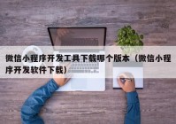 微信小程序开发工具下载哪个版本（微信小程序开发软件下载）