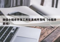 微信小程序开发工具能离线开发吗（小程序 离线）