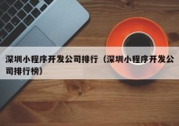 深圳小程序开发公司排行（深圳小程序开发公司排行榜）